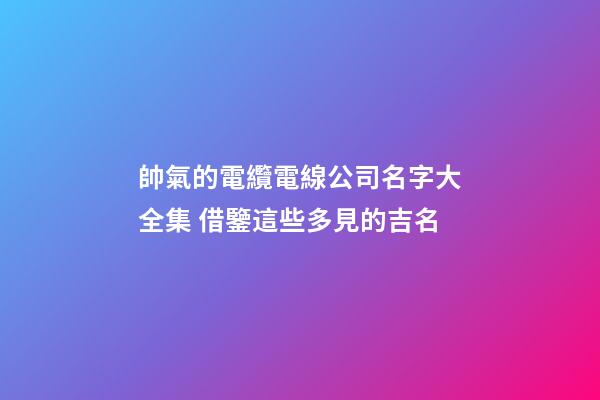 帥氣的電纜電線公司名字大全集 借鑒這些多見的吉名-第1張-公司起名-玄機派